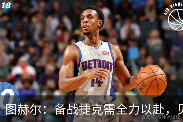 图赫尔：备战捷克需全力以赴，贝林厄姆出场需谨慎